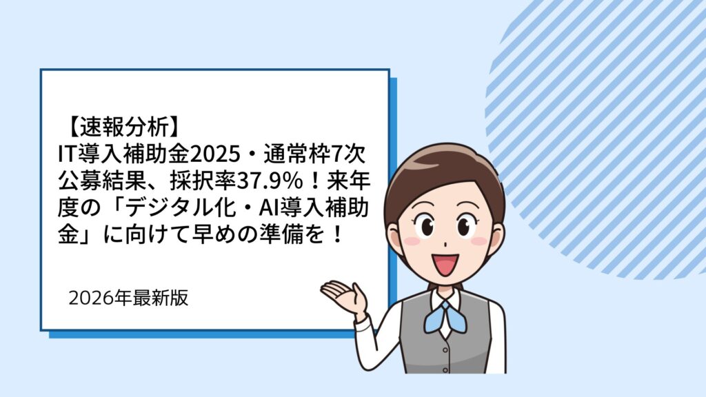 【速報分析】IT導入補助金2025・通常枠7次公募結果、採択率37.9％！来年度の「デジタル化・AI導入補助金」に向けて早めの準備を！